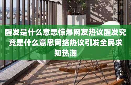 醒发是什么意思惊爆网友热议醒发究竟是什么意思网络热议引发全民求知热潮