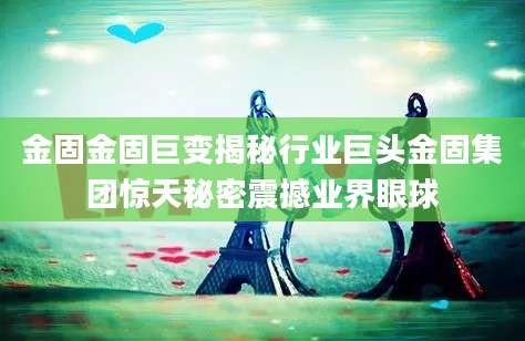 金固金固巨变揭秘行业巨头金固集团惊天秘密震撼业界眼球