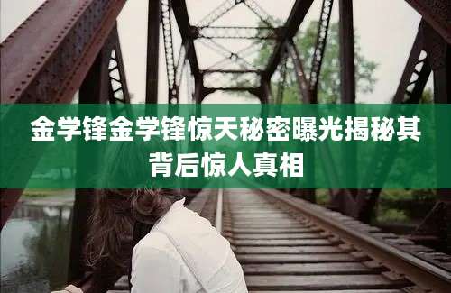 金学锋金学锋惊天秘密曝光揭秘其背后惊人真相