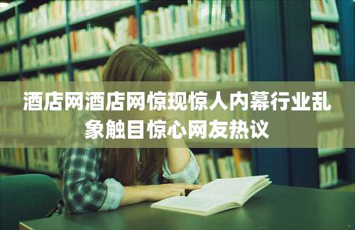 酒店网酒店网惊现惊人内幕行业乱象触目惊心网友热议