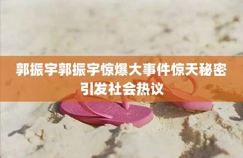 郭振宇郭振宇惊爆大事件惊天秘密引发社会热议