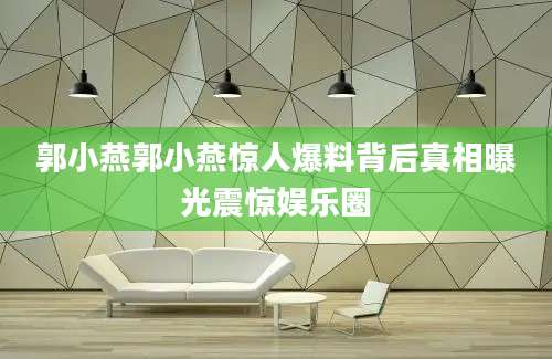 郭小燕郭小燕惊人爆料背后真相曝光震惊娱乐圈