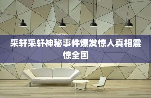 采轩采轩神秘事件爆发惊人真相震惊全国