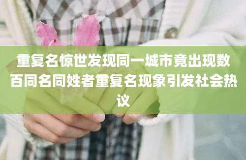 重复名惊世发现同一城市竟出现数百同名同姓者重复名现象引发社会热议