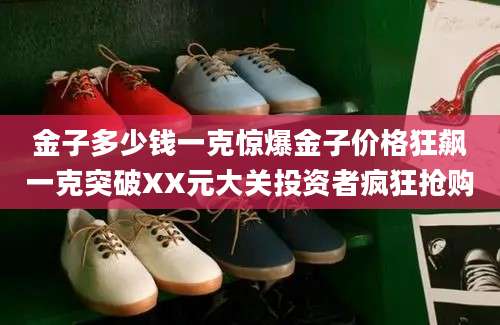 金子多少钱一克惊爆金子价格狂飙一克突破XX元大关投资者疯狂抢购