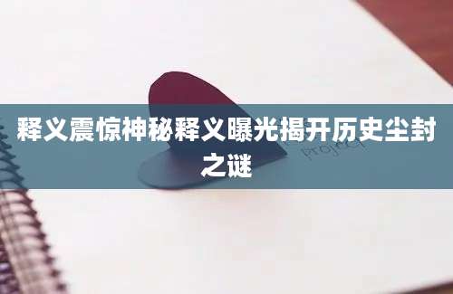 释义震惊神秘释义曝光揭开历史尘封之谜