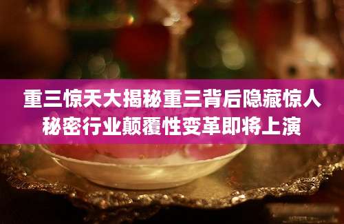 重三惊天大揭秘重三背后隐藏惊人秘密行业颠覆性变革即将上演