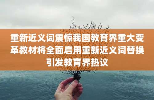 重新近义词震惊我国教育界重大变革教材将全面启用重新近义词替换引发教育界热议