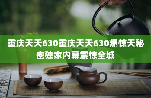 重庆天天630重庆天天630爆惊天秘密独家内幕震惊全城