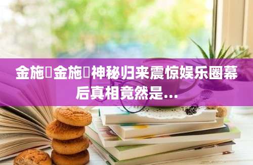 金施勲金施勲神秘归来震惊娱乐圈幕后真相竟然是...