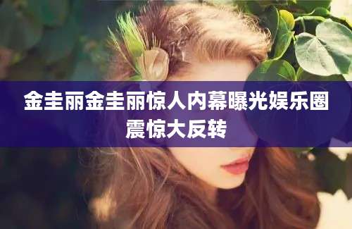 金圭丽金圭丽惊人内幕曝光娱乐圈震惊大反转