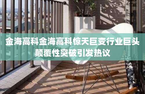 金海高科金海高科惊天巨变行业巨头颠覆性突破引发热议