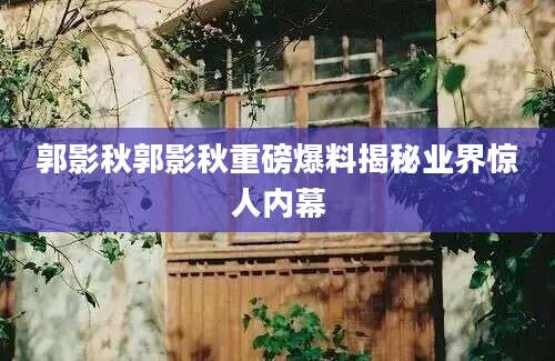 郭影秋郭影秋重磅爆料揭秘业界惊人内幕
