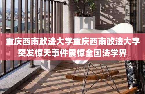 重庆西南政法大学重庆西南政法大学突发惊天事件震惊全国法学界