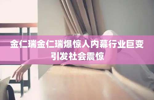 金仁瑞金仁瑞爆惊人内幕行业巨变引发社会震惊
