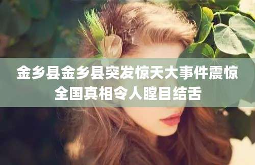 金乡县金乡县突发惊天大事件震惊全国真相令人瞠目结舌