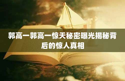 郭高一郭高一惊天秘密曝光揭秘背后的惊人真相