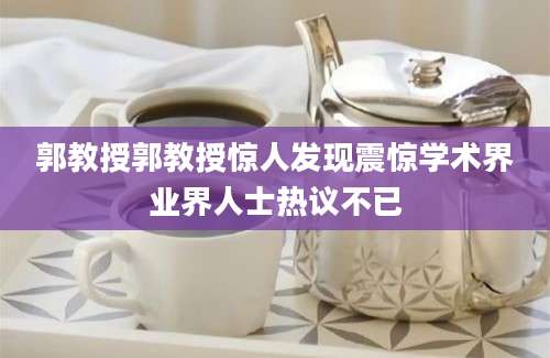 郭教授郭教授惊人发现震惊学术界业界人士热议不已