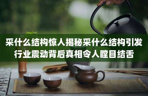 采什么结构惊人揭秘采什么结构引发行业震动背后真相令人瞠目结舌