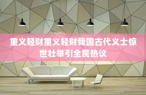 重义轻财重义轻财我国古代义士惊世壮举引全民热议