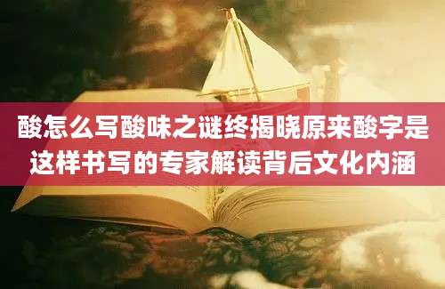 酸怎么写酸味之谜终揭晓原来酸字是这样书写的专家解读背后文化内涵