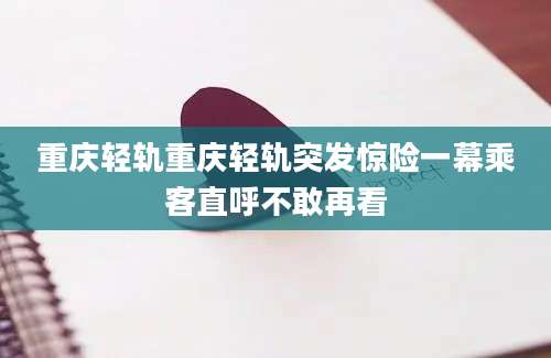 重庆轻轨重庆轻轨突发惊险一幕乘客直呼不敢再看