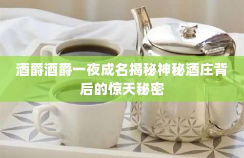 酒爵酒爵一夜成名揭秘神秘酒庄背后的惊天秘密