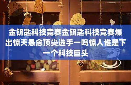 金钥匙科技竞赛金钥匙科技竞赛爆出惊天悬念顶尖选手一鸣惊人谁是下一个科技巨头