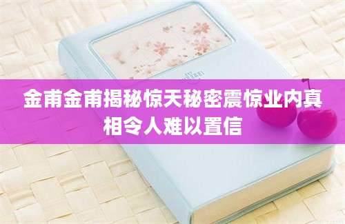 金甫金甫揭秘惊天秘密震惊业内真相令人难以置信