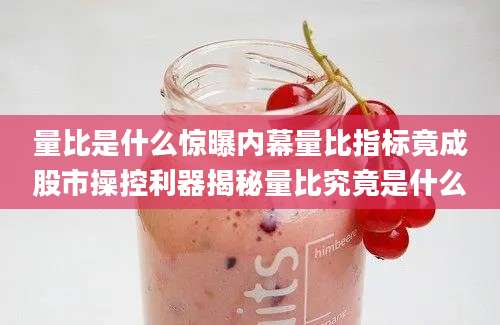 量比是什么惊曝内幕量比指标竟成股市操控利器揭秘量比究竟是什么