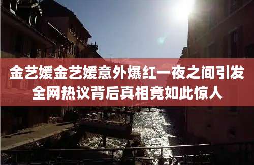 金艺媛金艺媛意外爆红一夜之间引发全网热议背后真相竟如此惊人