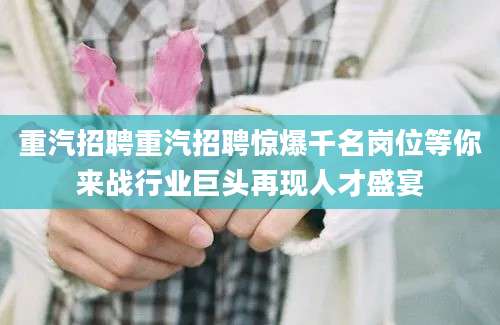 重汽招聘重汽招聘惊爆千名岗位等你来战行业巨头再现人才盛宴