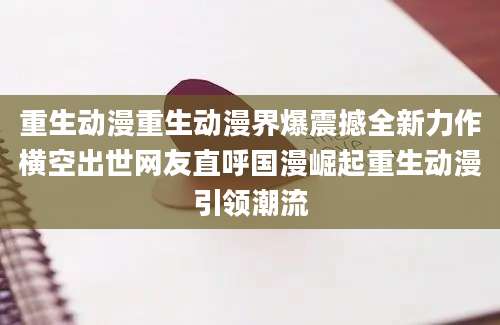 重生动漫重生动漫界爆震撼全新力作横空出世网友直呼国漫崛起重生动漫引领潮流