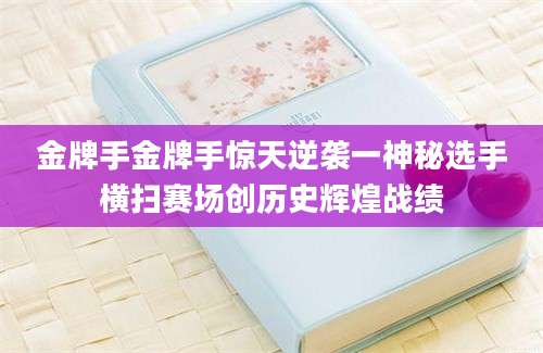 金牌手金牌手惊天逆袭一神秘选手横扫赛场创历史辉煌战绩
