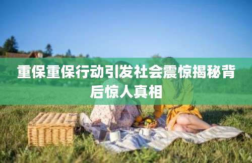 重保重保行动引发社会震惊揭秘背后惊人真相