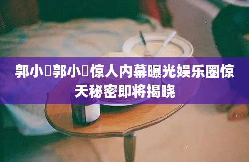 郭小嚜郭小嚜惊人内幕曝光娱乐圈惊天秘密即将揭晓