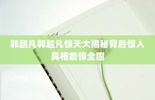 郭超凡郭超凡惊天大揭秘背后惊人真相震惊全国