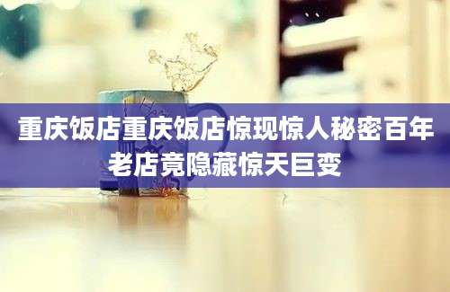 重庆饭店重庆饭店惊现惊人秘密百年老店竟隐藏惊天巨变