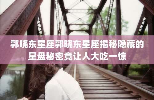 郭晓东星座郭晓东星座揭秘隐藏的星盘秘密竟让人大吃一惊