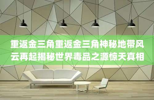 重返金三角重返金三角神秘地带风云再起揭秘世界毒品之源惊天真相