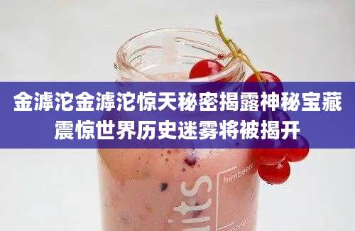 金滹沱金滹沱惊天秘密揭露神秘宝藏震惊世界历史迷雾将被揭开