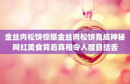金丝肉松饼惊爆金丝肉松饼竟成神秘网红美食背后真相令人瞠目结舌