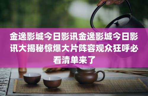 金逸影城今日影讯金逸影城今日影讯大揭秘惊爆大片阵容观众狂呼必看清单来了