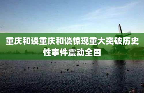 重庆和谈重庆和谈惊现重大突破历史性事件震动全国
