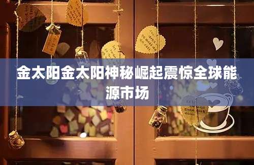金太阳金太阳神秘崛起震惊全球能源市场
