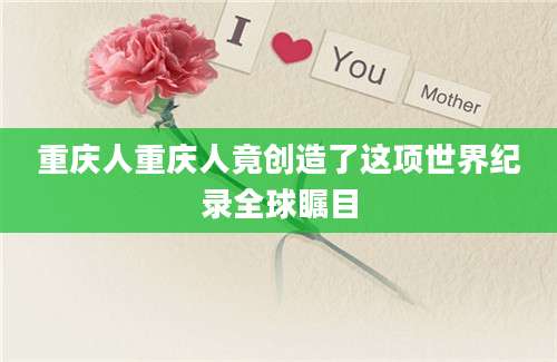 重庆人重庆人竟创造了这项世界纪录全球瞩目