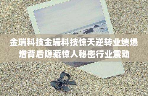 金瑞科技金瑞科技惊天逆转业绩爆增背后隐藏惊人秘密行业震动