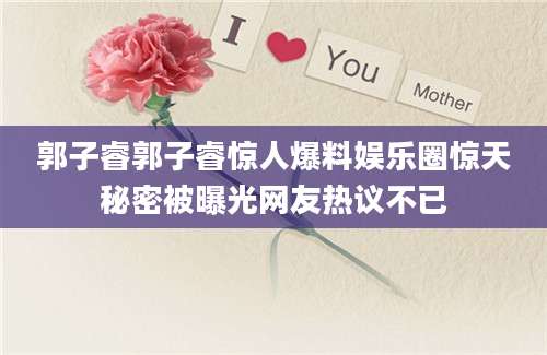 郭子睿郭子睿惊人爆料娱乐圈惊天秘密被曝光网友热议不已