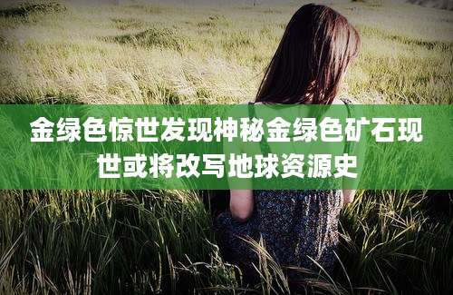 金绿色惊世发现神秘金绿色矿石现世或将改写地球资源史