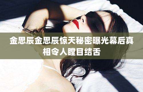 金思辰金思辰惊天秘密曝光幕后真相令人瞠目结舌